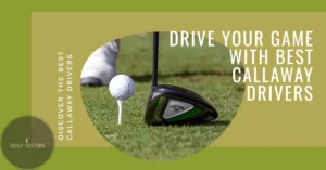 Best Callaway Drivers: Find Your Perfect Match