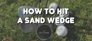 How To Hit A Sand Wedge: Techniques and Strategies 2024